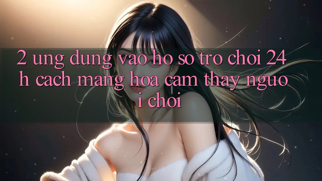 2. Ứng dụng Vào hồ sơ Trò chơi 24h: Cách Mạng Hóa Cảm thấy Người chơi