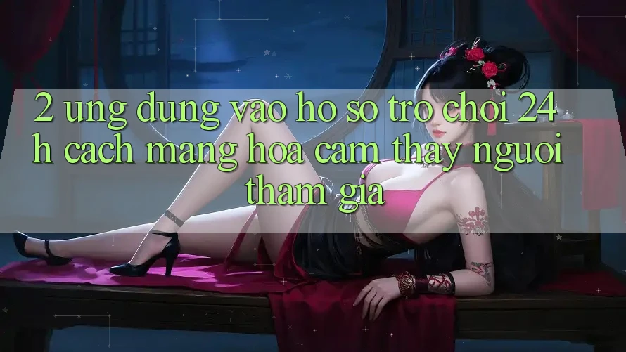 2. Ứng Dụng Vào hồ sơ Trò chơi 24h: Cách Mạng Hóa Cảm thấy Người tham gia