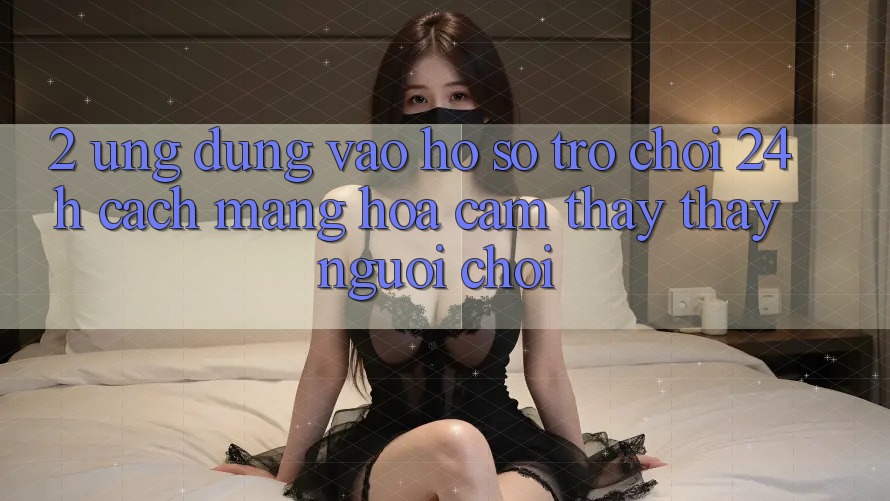 2. Ứng Dụng Vào hồ sơ Trò chơi 24h: Cách Mạng Hóa Cảm thấy thấy Người chơi 2. Ứng Dụng Vào hồ sơ Trò chơi 24h: Cách Mạng Hóa Cảm thấy thấy Người chơi