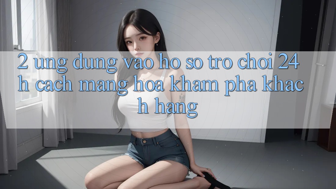 2. Ứng Dụng Vào hồ sơ Trò chơi 24h: Cách Mạng Hóa Khám phá Khách hàng 2. Ứng Dụng Vào hồ sơ Trò chơi 24h: Cách Mạng Hóa Khám phá Khách hàng