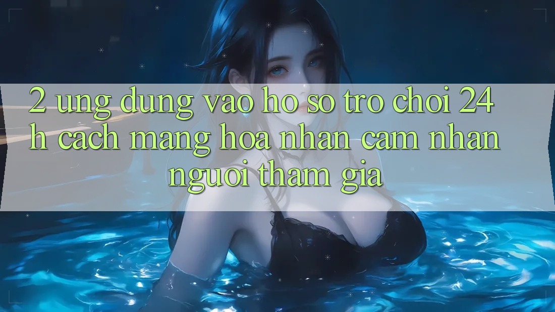 2. Ứng Dụng Vào hồ sơ Trò chơi 24h: Cách Mạng Hóa Nhận cảm nhận Người tham gia
