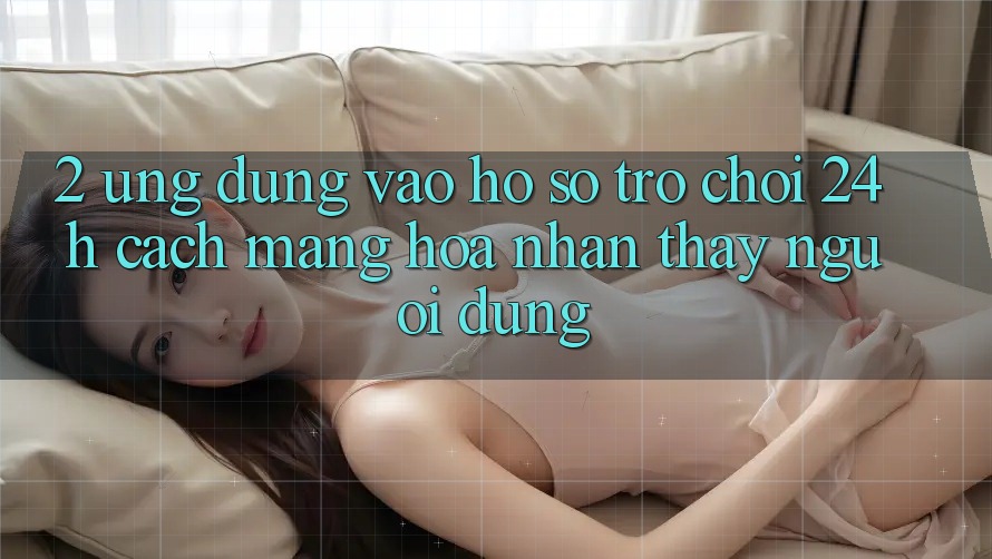 2. Ứng Dụng Vào hồ sơ Trò chơi 24h: Cách Mạng Hóa Nhận thấy Người Dùng