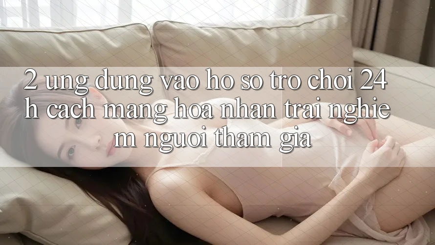 2. Ứng Dụng Vào hồ sơ Trò chơi 24h: Cách Mạng Hóa Nhận trải nghiệm Người tham gia