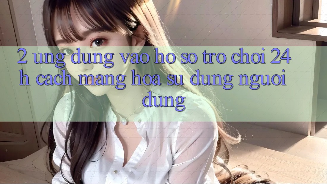 2. Ứng dụng Vào hồ sơ Trò chơi 24h: Cách Mạng Hóa Sử dụng Người Dùng