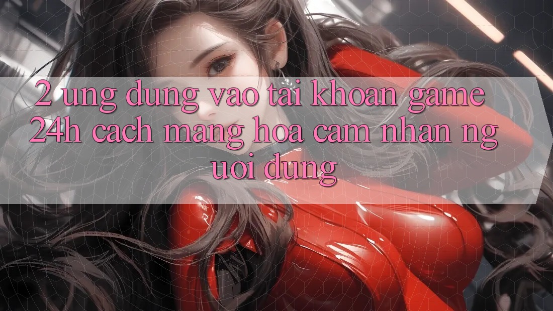 2. Ứng Dụng Vào tài khoản Game 24h: Cách Mạng Hóa Cảm nhận Người Dùng 2. Ứng Dụng Vào tài khoản Game 24h: Cách Mạng Hóa Cảm nhận Người Dùng