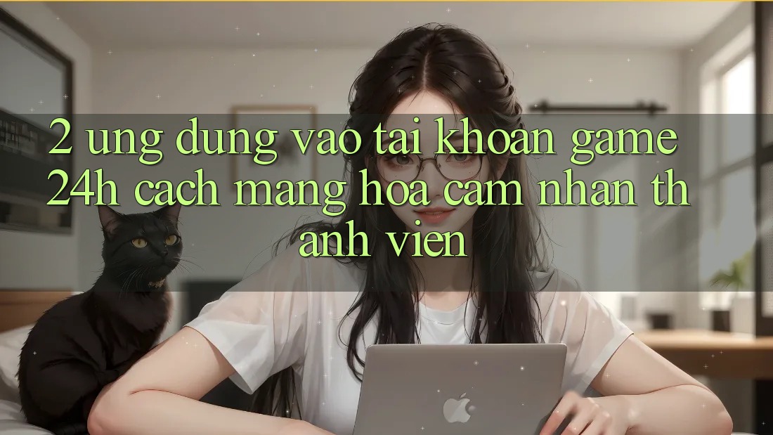 2. Ứng Dụng Vào tài khoản Game 24h: Cách Mạng Hóa Cảm nhận Thành viên