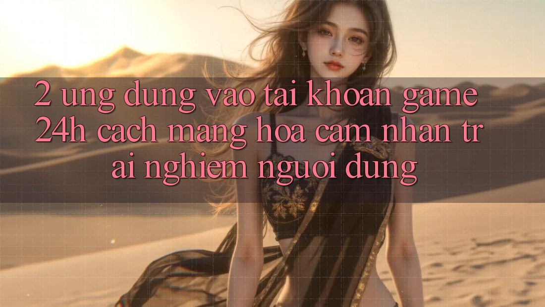 2. Ứng Dụng Vào tài khoản Game 24h: Cách Mạng Hóa Cảm nhận trải nghiệm Người Dùng 2. Ứng Dụng Vào tài khoản Game 24h: Cách Mạng Hóa Cảm nhận trải nghiệm Người Dùng