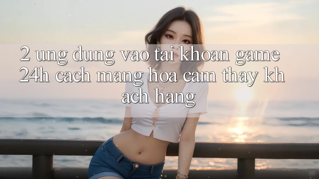 2. Ứng Dụng Vào tài khoản Game 24h: Cách Mạng Hóa Cảm thấy Khách hàng 2. Ứng Dụng Vào tài khoản Game 24h: Cách Mạng Hóa Cảm thấy Khách hàng