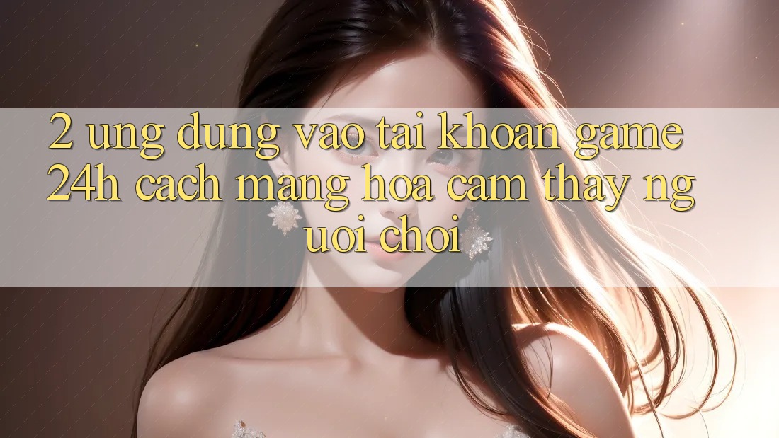 2. Ứng Dụng Vào tài khoản Game 24h: Cách Mạng Hóa Cảm thấy Người chơi 2. Ứng Dụng Vào tài khoản Game 24h: Cách Mạng Hóa Cảm thấy Người chơi
