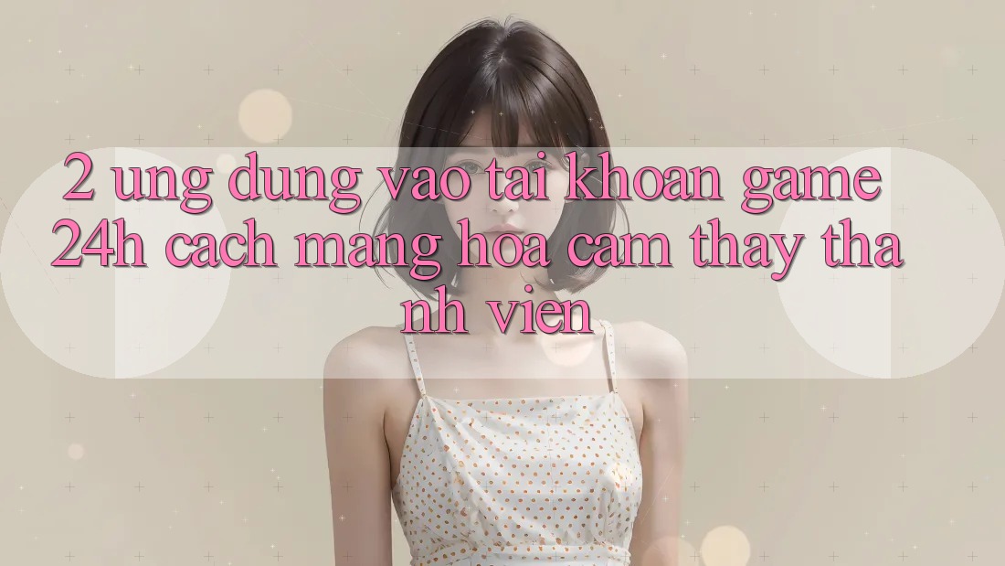 2. Ứng Dụng Vào tài khoản Game 24h: Cách Mạng Hóa Cảm thấy Thành viên 2. Ứng Dụng Vào tài khoản Game 24h: Cách Mạng Hóa Cảm thấy Thành viên