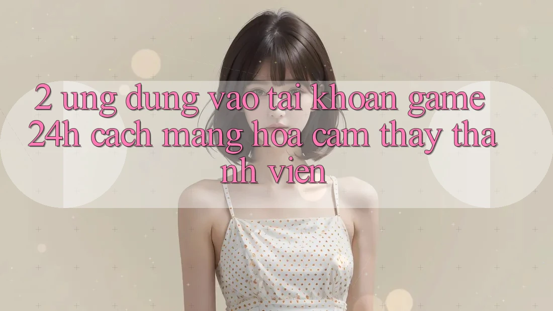 2. Ứng Dụng Vào tài khoản Game 24h: Cách Mạng Hóa Cảm thấy Thành viên 2. Ứng Dụng Vào tài khoản Game 24h: Cách Mạng Hóa Cảm thấy Thành viên