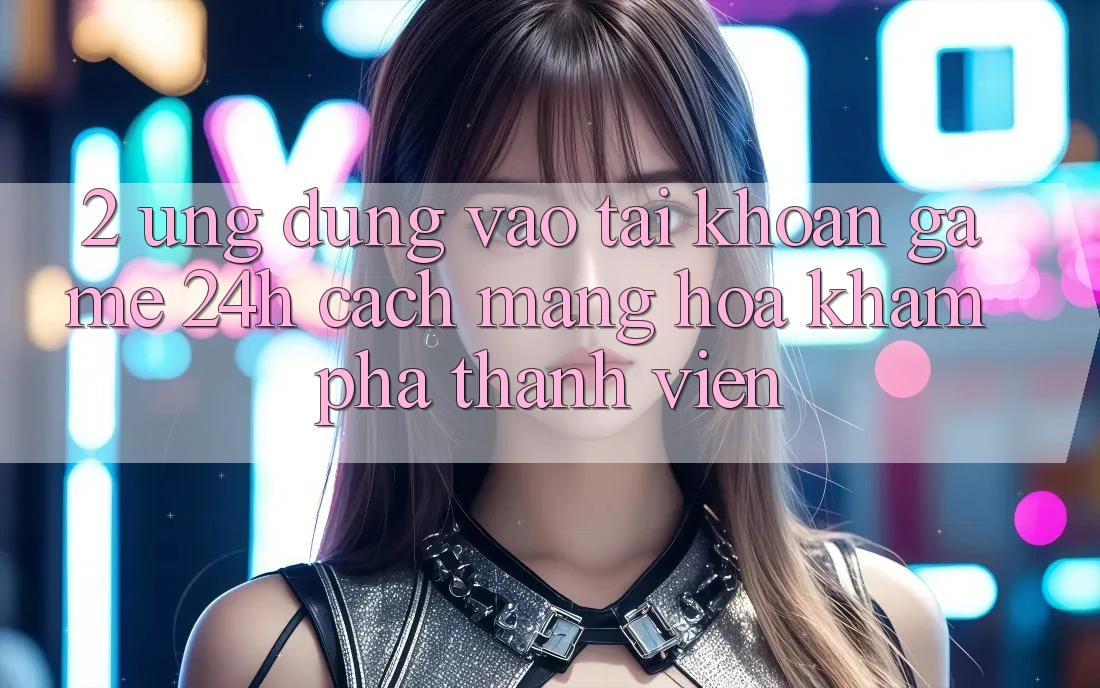 2. Ứng Dụng Vào tài khoản Game 24h: Cách Mạng Hóa Khám phá Thành viên