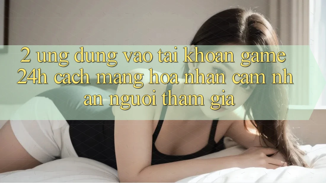 2. Ứng Dụng Vào tài khoản Game 24h: Cách Mạng Hóa Nhận cảm nhận Người tham gia 2. Ứng Dụng Vào tài khoản Game 24h: Cách Mạng Hóa Nhận cảm nhận Người tham gia