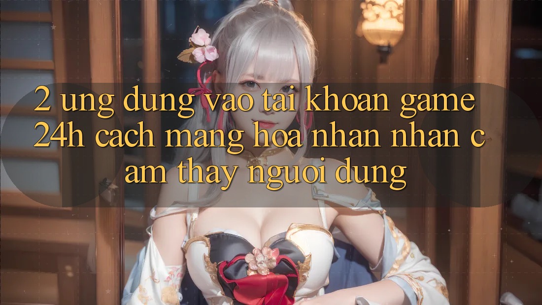 2. Ứng Dụng Vào tài khoản Game 24h: Cách Mạng Hóa Nhận nhận cảm thấy Người Dùng