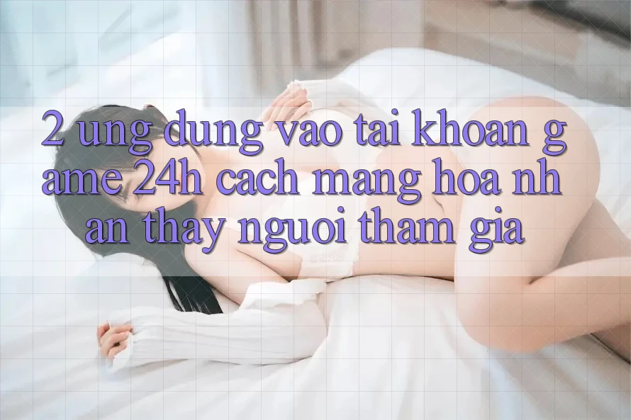 2. Ứng Dụng Vào tài khoản Game 24h: Cách Mạng Hóa Nhận thấy Người tham gia 2. Ứng Dụng Vào tài khoản Game 24h: Cách Mạng Hóa Nhận thấy Người tham gia