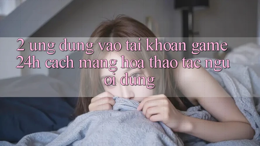 2. Ứng Dụng Vào tài khoản Game 24h: Cách Mạng Hóa Thao tác Người Dùng 2. Ứng Dụng Vào tài khoản Game 24h: Cách Mạng Hóa Thao tác Người Dùng