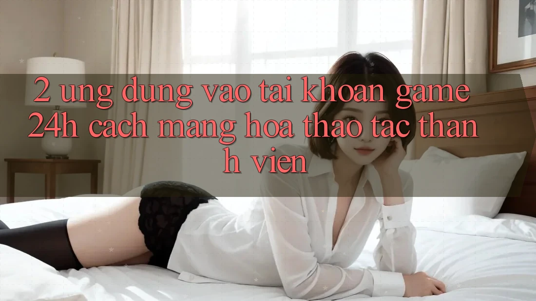 2. Ứng Dụng Vào tài khoản Game 24h: Cách Mạng Hóa Thao tác Thành viên