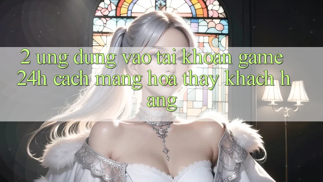 2. Ứng Dụng Vào tài khoản Game 24h: Cách Mạng Hóa Thấy Khách hàng