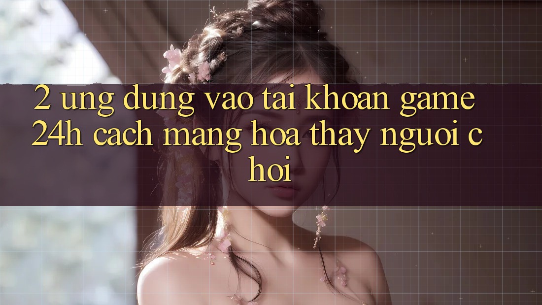 2. Ứng Dụng Vào tài khoản Game 24h: Cách Mạng Hóa Thấy Người chơi