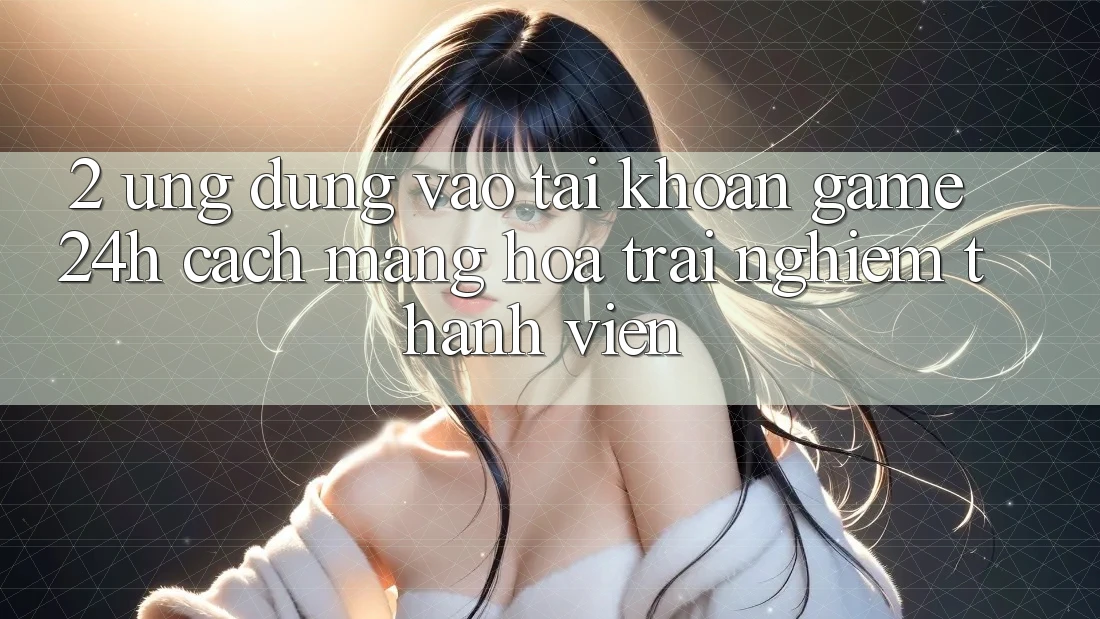 2. Ứng Dụng Vào tài khoản Game 24h: Cách Mạng Hóa Trải Nghiệm Thành viên