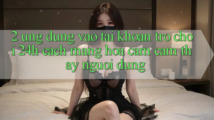 2. Ứng Dụng Vào tài khoản Trò chơi 24h: Cách Mạng Hóa Cảm cảm thấy Người Dùng