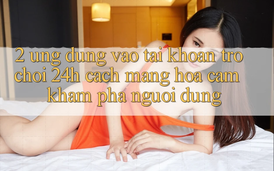 2. Ứng dụng Vào tài khoản Trò chơi 24h: Cách Mạng Hóa Cảm khám phá Người Dùng 2. Ứng dụng Vào tài khoản Trò chơi 24h: Cách Mạng Hóa Cảm khám phá Người Dùng