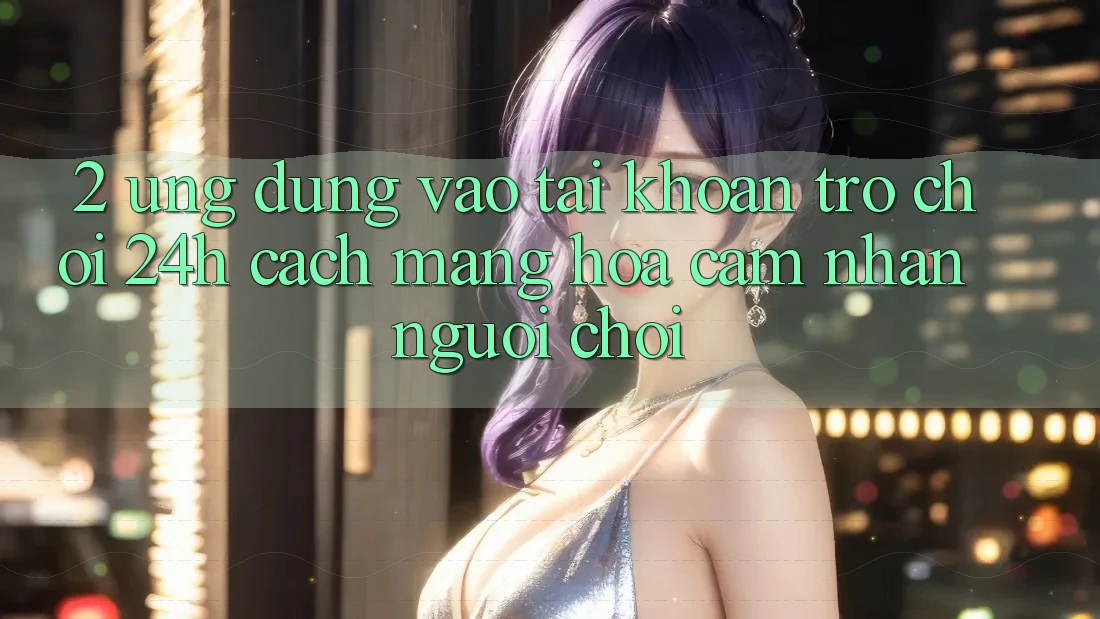 2. Ứng Dụng Vào tài khoản Trò chơi 24h: Cách Mạng Hóa Cảm nhận Người chơi