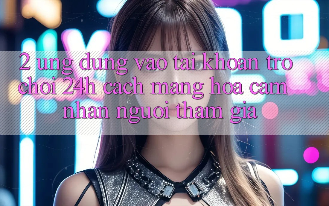 2. Ứng Dụng Vào tài khoản Trò chơi 24h: Cách Mạng Hóa Cảm nhận Người tham gia