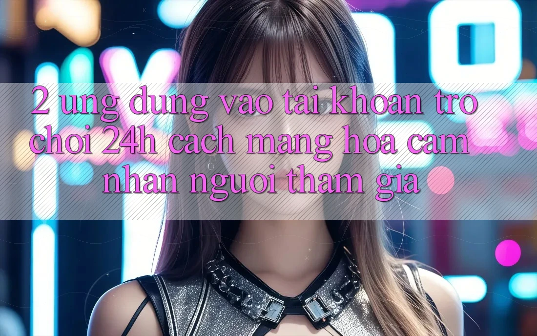 2. Ứng Dụng Vào tài khoản Trò chơi 24h: Cách Mạng Hóa Cảm nhận Người tham gia