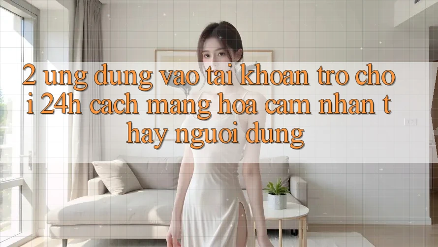 2. Ứng Dụng Vào tài khoản Trò chơi 24h: Cách Mạng Hóa Cảm nhận thấy Người Dùng 2. Ứng Dụng Vào tài khoản Trò chơi 24h: Cách Mạng Hóa Cảm nhận thấy Người Dùng