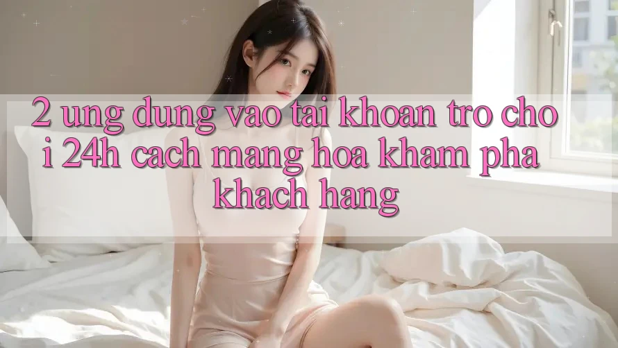 2. Ứng Dụng Vào tài khoản Trò chơi 24h: Cách Mạng Hóa Khám phá Khách hàng