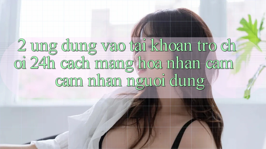 2. Ứng Dụng Vào tài khoản Trò chơi 24h: Cách Mạng Hóa Nhận cảm cảm nhận Người Dùng