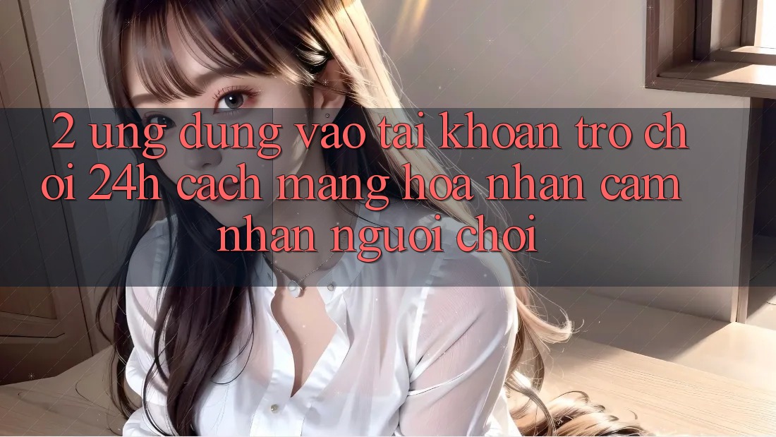 2. Ứng Dụng Vào tài khoản Trò chơi 24h: Cách Mạng Hóa Nhận cảm nhận Người chơi