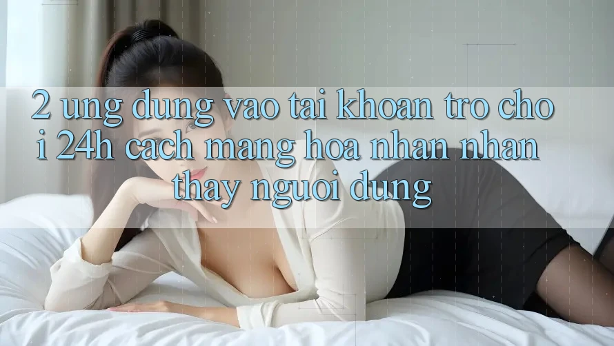 2. Ứng Dụng Vào tài khoản Trò chơi 24h: Cách Mạng Hóa Nhận nhận thấy Người Dùng 2. Ứng Dụng Vào tài khoản Trò chơi 24h: Cách Mạng Hóa Nhận nhận thấy Người Dùng