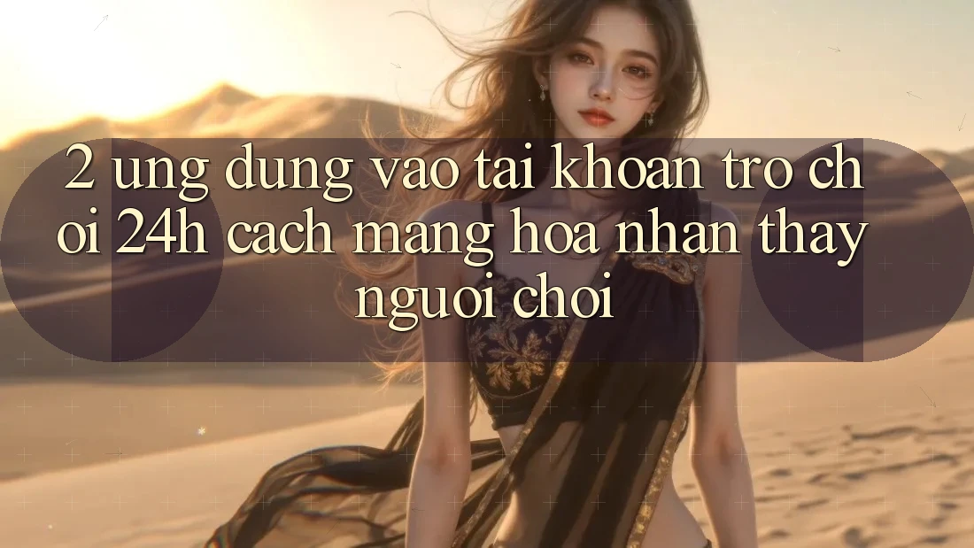 2. Ứng Dụng Vào tài khoản Trò chơi 24h: Cách Mạng Hóa Nhận thấy Người chơi 2. Ứng Dụng Vào tài khoản Trò chơi 24h: Cách Mạng Hóa Nhận thấy Người chơi