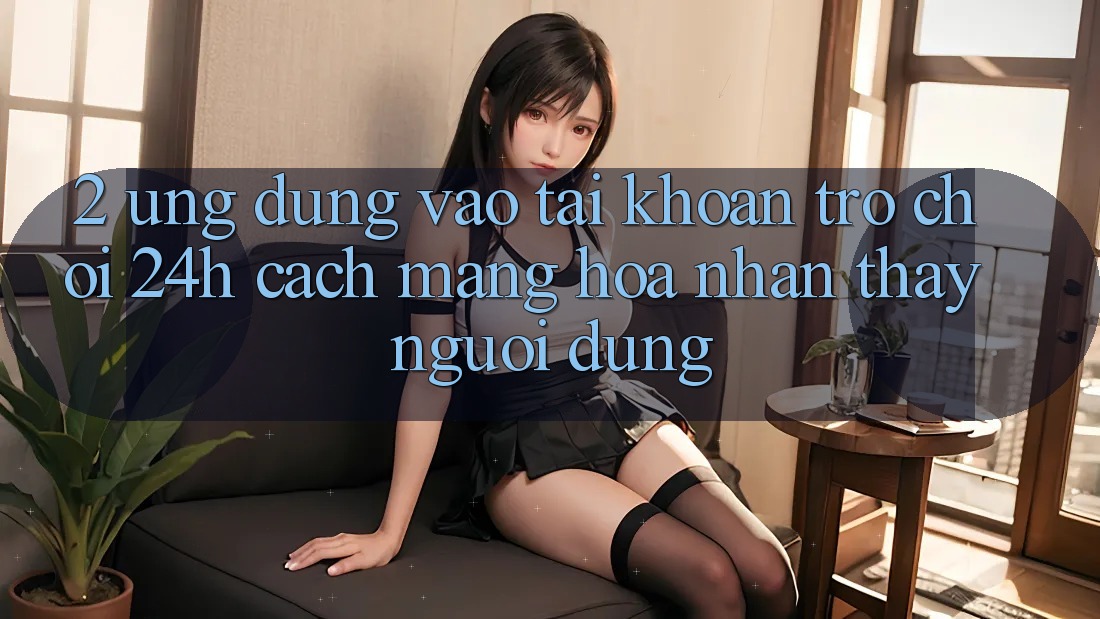2. Ứng Dụng Vào tài khoản Trò chơi 24h: Cách Mạng Hóa Nhận thấy Người Dùng