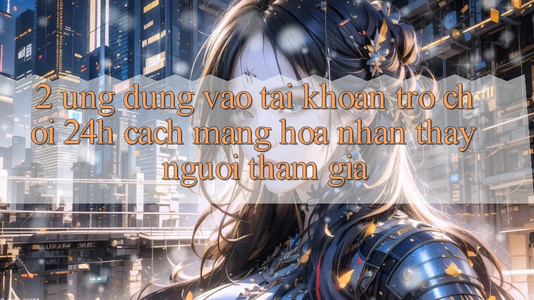 2. Ứng Dụng Vào tài khoản Trò chơi 24h: Cách Mạng Hóa Nhận thấy Người tham gia 2. Ứng Dụng Vào tài khoản Trò chơi 24h: Cách Mạng Hóa Nhận thấy Người tham gia