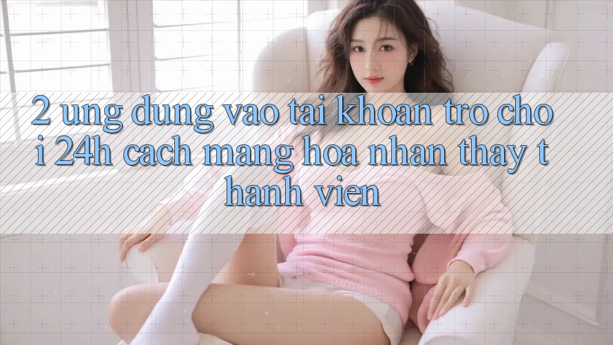 2. Ứng Dụng Vào tài khoản Trò chơi 24h: Cách Mạng Hóa Nhận thấy Thành viên 2. Ứng Dụng Vào tài khoản Trò chơi 24h: Cách Mạng Hóa Nhận thấy Thành viên