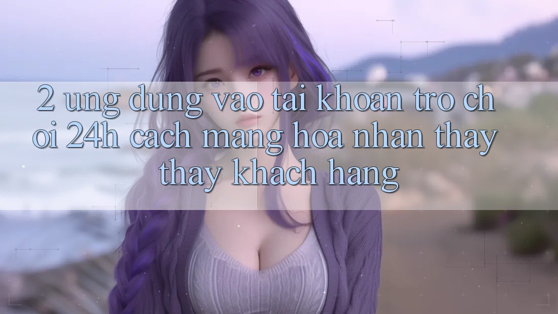 2. Ứng Dụng Vào tài khoản Trò chơi 24h: Cách Mạng Hóa Nhận thấy thấy Khách hàng 2. Ứng Dụng Vào tài khoản Trò chơi 24h: Cách Mạng Hóa Nhận thấy thấy Khách hàng