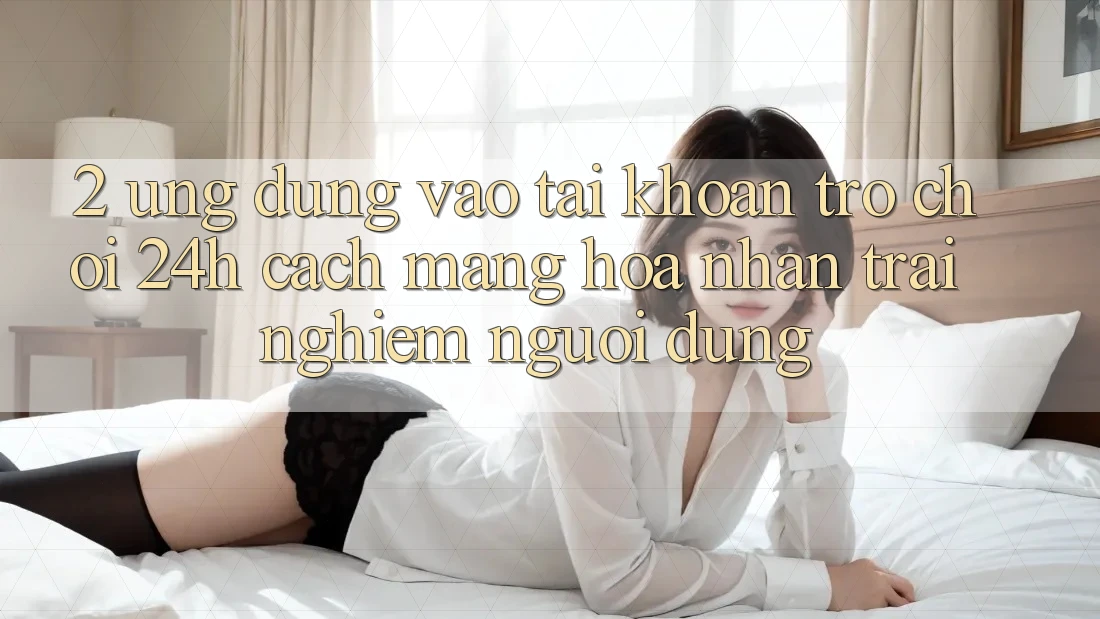2. Ứng Dụng Vào tài khoản Trò chơi 24h: Cách Mạng Hóa Nhận trải nghiệm Người Dùng 2. Ứng Dụng Vào tài khoản Trò chơi 24h: Cách Mạng Hóa Nhận trải nghiệm Người Dùng