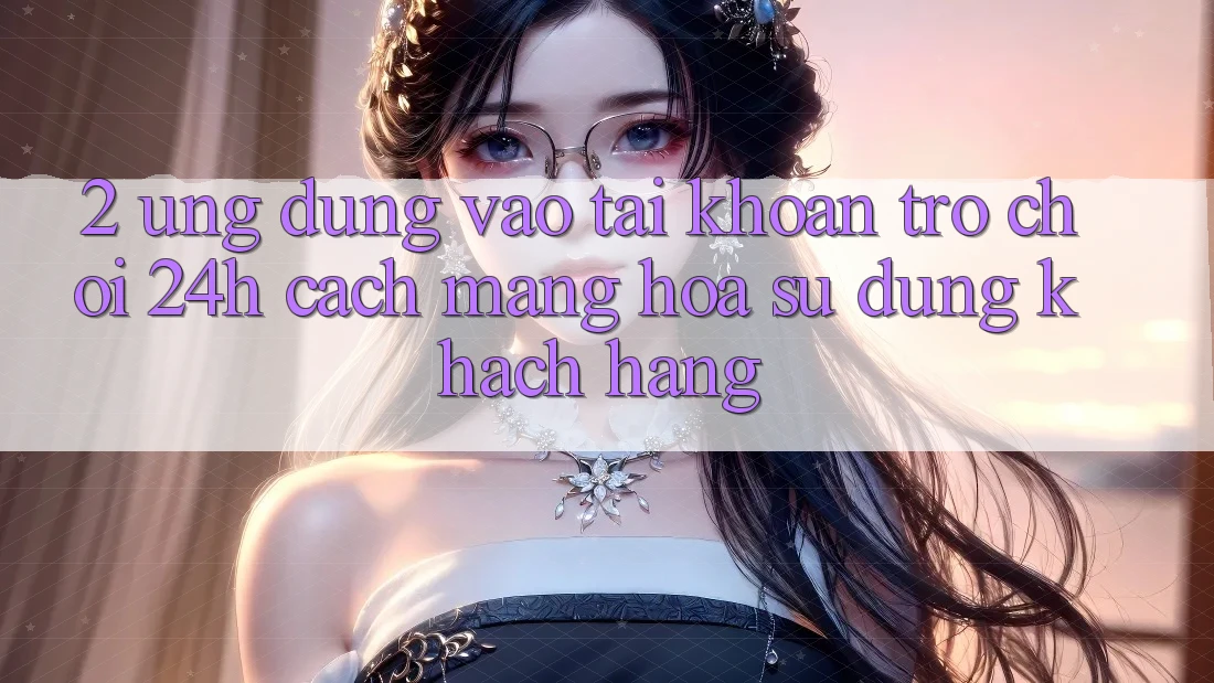 2. Ứng Dụng Vào tài khoản Trò chơi 24h: Cách Mạng Hóa Sử dụng Khách hàng