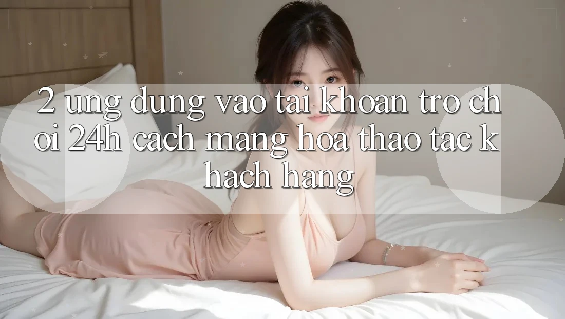 2. Ứng Dụng Vào tài khoản Trò chơi 24h: Cách Mạng Hóa Thao tác Khách hàng