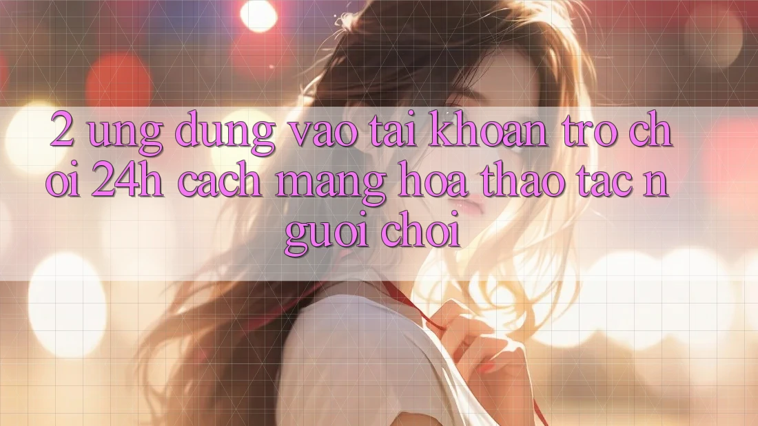 2. Ứng Dụng Vào tài khoản Trò chơi 24h: Cách Mạng Hóa Thao tác Người chơi 2. Ứng Dụng Vào tài khoản Trò chơi 24h: Cách Mạng Hóa Thao tác Người chơi