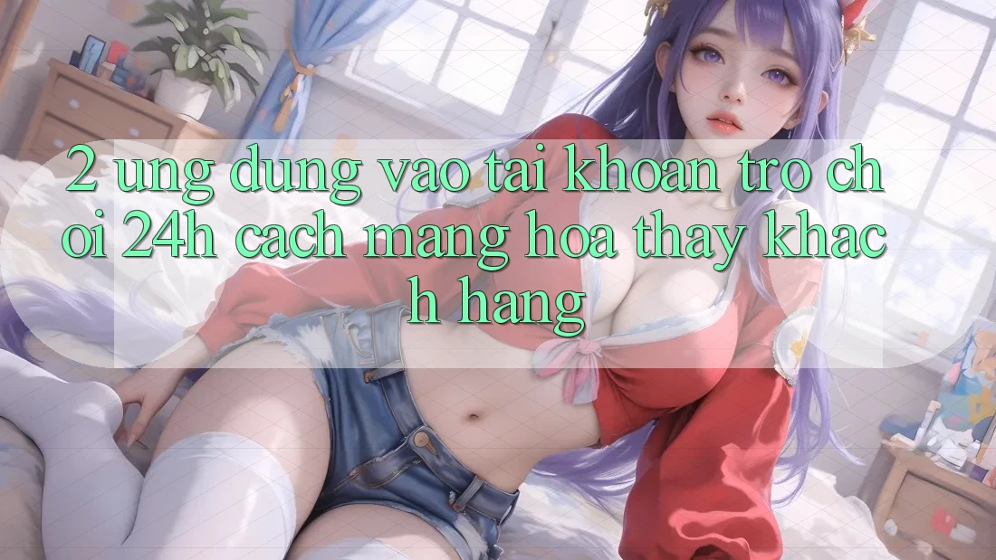 2. Ứng Dụng Vào tài khoản Trò chơi 24h: Cách Mạng Hóa Thấy Khách hàng
