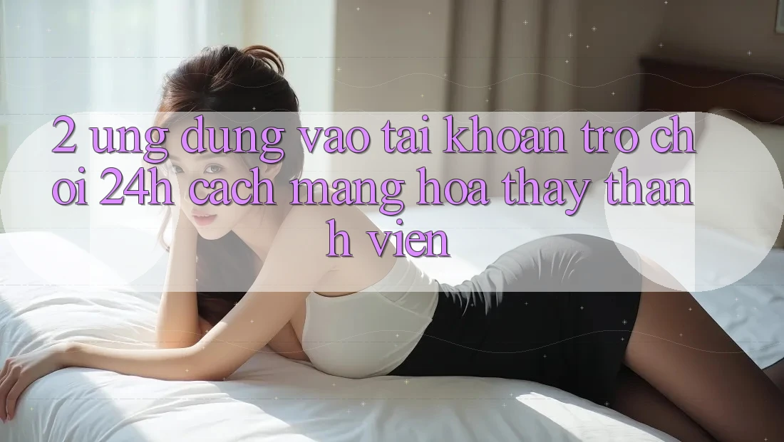 2. Ứng Dụng Vào tài khoản Trò chơi 24h: Cách Mạng Hóa Thấy Thành viên