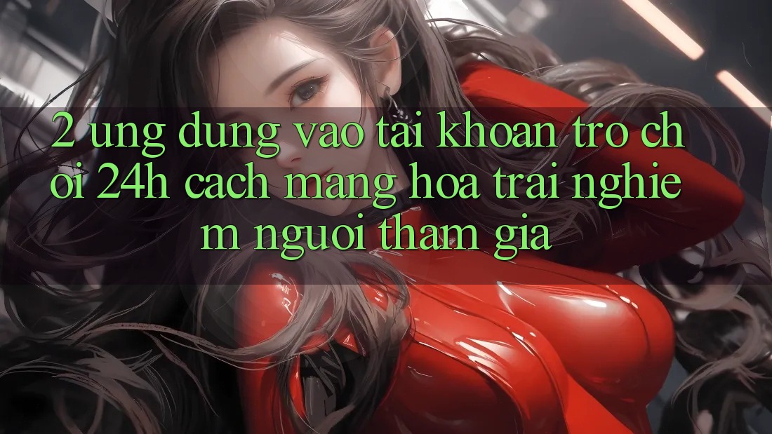 2. Ứng Dụng Vào tài khoản Trò chơi 24h: Cách Mạng Hóa Trải Nghiệm Người tham gia 2. Ứng Dụng Vào tài khoản Trò chơi 24h: Cách Mạng Hóa Trải Nghiệm Người tham gia