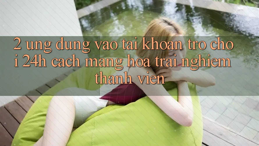 2. Ứng Dụng Vào tài khoản Trò chơi 24h: Cách Mạng Hóa Trải Nghiệm Thành viên