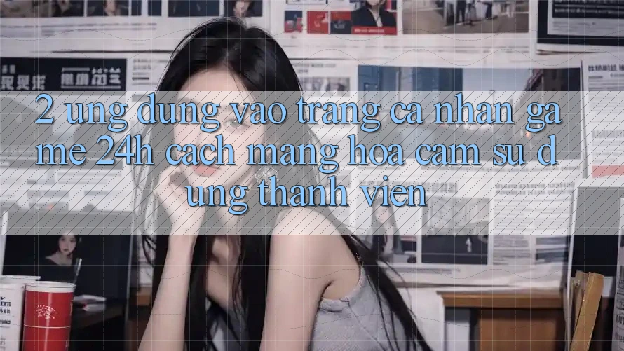 2. Ứng Dụng Vào trang cá nhân Game 24h: Cách Mạng Hóa Cảm sử dụng Thành viên