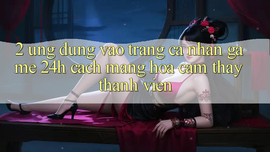 2. Ứng Dụng Vào trang cá nhân Game 24h: Cách Mạng Hóa Cảm thấy Thành viên