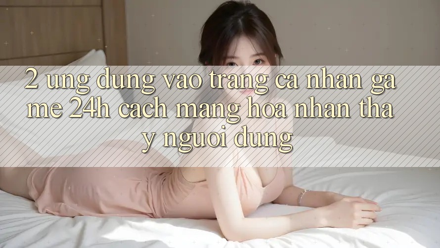 2. Ứng Dụng Vào trang cá nhân Game 24h: Cách Mạng Hóa Nhận thấy Người Dùng